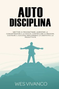 Autodisciplina: Smettere di procrastinare, aumentare la concentrazione e la fiducia, controllare le emozioni, costruire il successo migliorando la creatività e la p