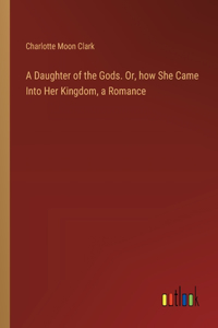 Daughter of the Gods. Or, how She Came Into Her Kingdom, a Romance