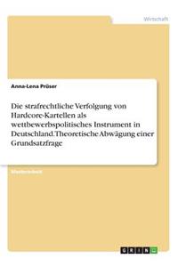 strafrechtliche Verfolgung von Hardcore-Kartellen als wettbewerbspolitisches Instrument in Deutschland. Theoretische Abwägung einer Grundsatzfrage