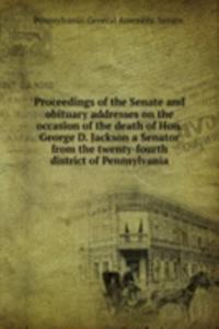 Proceedings of the Senate and obituary addresses on the occasion of the death of Hon. George D. Jackson a Senator from the twenty-fourth district of Pennsylvania