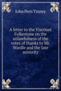 letter to the Viscount Folkestone on the unlawfulness of the votes of thanks to Mr. Wardle and the late minority