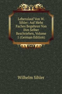 Lebenslauf Von W. Sihler: Auf Mehr Faches Begehren Von Ihm Selber Beschrieben, Volume 1 (German Edition)