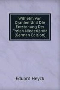 Wilhelm Von Oranien Und Die Entstehung Der Freien Niederlande (German Edition)