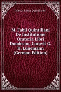 M. Fabii Quintiliani De Institutione Oratoria Libri Duodecim, Curavit G.H. Lunemann (German Edition)