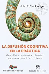 La defusion cognitiva en la practica. Guia clinica para valorar, observar y apoyar el cambio en tu cliente