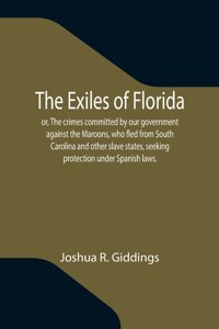 Exiles of Florida; or, The crimes committed by our government against the Maroons, who fled from South Carolina and other slave states, seeking protection under Spanish laws.