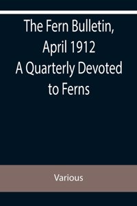 The Fern Bulletin, April 1912 A Quarterly Devoted to Ferns