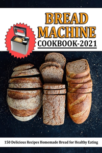 Bread Machine Cookbook 2021: 150 Delicious Recipes Homemade Bread for Healthy Eating