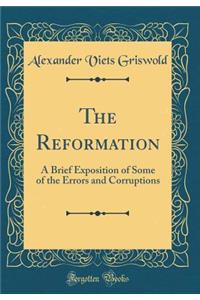 The Reformation: A Brief Exposition of Some of the Errors and Corruptions (Classic Reprint)