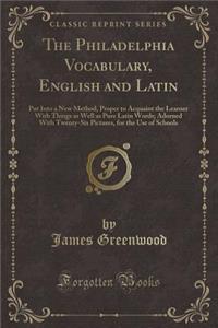 The Philadelphia Vocabulary, English and Latin: Put Into a New Method, Proper to Acquaint the Learner with Things as Well as Pure Latin Words; Adorned with Twenty-Six Pictures, for the Use of Schools (Classic Reprint)