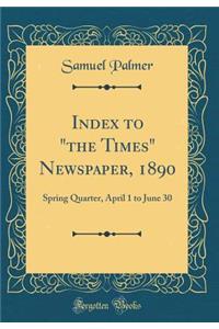 Index to the Times Newspaper, 1890: Spring Quarter, April 1 to June 30 (Classic Reprint)