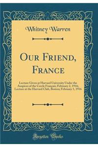 Our Friend, France: Lecture Given at Harvard University Under the Auspices of the Cercle FranÃ§ais; February 2, 1916; Lecture at the Harvard Club, Boston; February 1, 1916 (Classic Reprint)