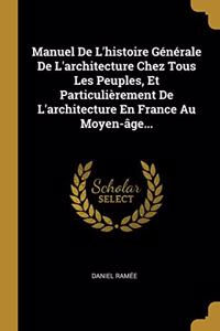 Manuel De L'histoire Générale De L'architecture Chez Tous Les Peuples, Et Particulièrement De L'architecture En France Au Moyen-âge...