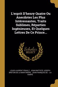 L'esprit D'henry Quatre Ou Anecdotes Les Plus Intéressantes, Traits Sublimes, Réparties Ingénieuses, Et Quelques Lettres De Ce Prince...