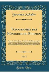 Topographie Des KÃ¶nigreichs BÃ¶hmen, Vol. 2: Darinn Alle StÃ¤dte, Flecken, Herrschaften, SchlÃ¶sser, LandgÃ¼ter, Edelsitze, KlÃ¶ster, DÃ¶rfer, Wie Auch Verfallene SchlÃ¶sser Und StÃ¤dte Unter Den Ehemaligen, Und Jetzigen Benennungen Samt Ihren Mer