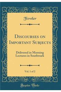 Discourses on Important Subjects, Vol. 1 of 2: Delivered in Morning Lectures in Southwark (Classic Reprint)