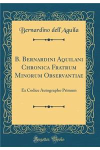 B. Bernardini Aquilani Chronica Fratrum Minorum Observantiae: Ex Codice Autographo Primum (Classic Reprint)