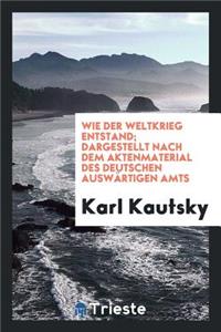 Wie Der Weltkrieg Entstand; Dargestellt Nach Dem Aktenmaterial Des Deutschen AuswÃ¤rtigen Amts