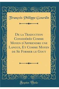 de la Traduction Considï¿½rï¿½e Comme Moyen d'Apprendre Une Langue, Et Comme Moyen de Se Former Le Gout (Classic Reprint)