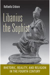 Libanius the Sophist: Rhetoric, Reality, and Religion in the Fourth Century