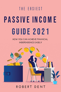 The Easiest Passive Income Guide 2021: How You Can Achieve Financial Independence Easely