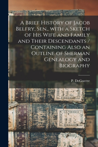 A Brief History of Jacob Belfry, Sen., With a Sketch of His Wife and Family and Their Descendants [microform] / Containing Also an Outline of Sherman Genealogy and Biography