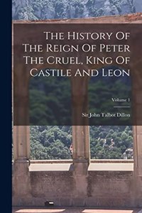 The History Of The Reign Of Peter The Cruel, King Of Castile And Leon; Volume 1