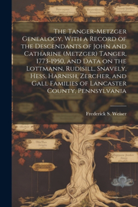 Tanger-Metzger Genealogy, With a Record of the Descendants of John and Catharine (Metzger) Tanger, 1773-1950, and Data on the Lottmann, Rudisill, Snavely, Hess, Harnish, Zercher, and Gall Families of Lancaster County, Pennsylvania
