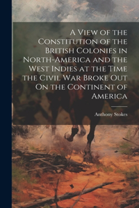 View of the Constitution of the British Colonies in North-America and the West Indies at the Time the Civil War Broke Out On the Continent of America