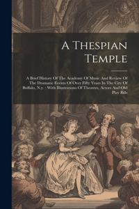 Thespian Temple: A Brief History Of The Academy Of Music And Review Of The Dramatic Events Of Over Fifty Years In The City Of Buffalo, N.y.: With Illustrations Of Th