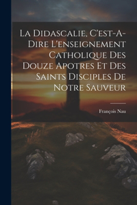La Didascalie, C'est-A-Dire L'enseignement Catholique Des Douze Apotres Et Des Saints Disciples De Notre Sauveur