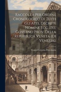 Raccolta Per Ordine Cronologico Di Tutti Gli Atti, Decreti, Nomine Ecc. Del Governo Prov. Della Repubblica Veneta (Di Venezia).
