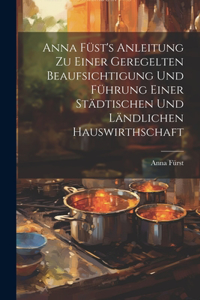 Anna Füst's Anleitung zu einer geregelten Beaufsichtigung und Führung einer städtischen und ländlichen Hauswirthschaft