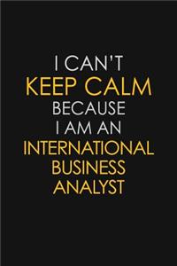 I Can't Keep Calm Because I Am An International Business Analyst