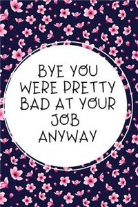 Bye You Were Pretty Bad At Your Job Anyway