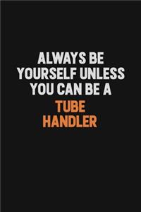 Always Be Yourself Unless You Can Be A Tube Handler
