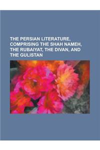 The Persian Literature, Comprising the Shah Nameh, the Rubaiyat, the Divan, and the Gulistan Volume 2