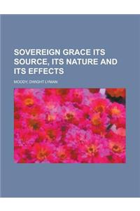 Sovereign Grace Its Source, Its Nature and Its Effects: Its Source, Its Nature and Its Effects