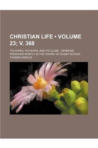 Christian Life (Volume 23; V. 368); Its Hopes, Its Fears, and Its Close Sermons Preached Mostly in the Chapel of Rugby School