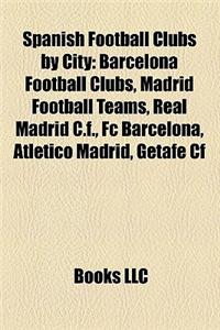 Spanish Football Clubs by City: Barcelona Football Clubs, Madrid Football Teams, Real Madrid C.F., FC Barcelona, Atletico Madrid, Getafe Cf