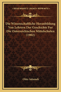 Die Wissenschaftliche Heranbildung Von Lehrern Der Geschichte Fur Die Osterreichischen Mittelschulen (1902)