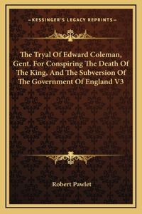 The Tryal Of Edward Coleman, Gent. For Conspiring The Death Of The King, And The Subversion Of The Government Of England V3