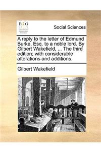 A Reply to the Letter of Edmund Burke, Esq. to a Noble Lord. by Gilbert Wakefield, ... the Third Edition; With Considerable Alterations and Additions.