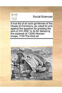 A true list of all such gentlemen of the House of Commons, as voted for and against the question for granting the sum of 241,259l 1s 3d for defraying the expence of 12000 Hessian troops, 1730 The third ed