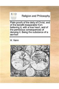Plain Proofs of the Deity of Christ, and of the Benefit Inseparable from Believing It, with a True Heart, and of the Pernicious Consequences of Denying It. Being the Substance of a Sermon