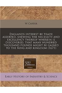 Englands Interest by Trade Asserted, Shewing the Necessity and Excellency Thereof Wherein Is Discovered, That Many Hundred Thousand Pounds Might Be Gained to the King and Kingdom (1671)