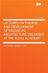 Lectures on the Rise and Development of Mediaeval Architecture, Delivered at the Royal Academy Volume 1