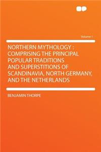 Northern Mythology: Comprising the Principal Popular Traditions and Superstitions of Scandinavia, North Germany, and the Netherlands Volume 1: Comprising the Principal Popular Traditions and Superstitions of Scandinavia, North Germany, and the Netherlands Volume 1