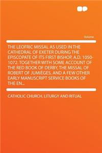 The Leofric Missal as Used in the Cathedral of Exeter During the Episcopate of Its First Bishop, A.D. 1050-1072. Together with Some Account of the Red Book of Derby, the Missal of Robert of Jumiï¿½ges, and a Few Other Early Manuscript Service Books