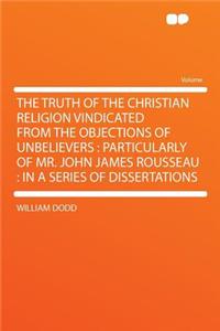 The Truth of the Christian Religion Vindicated from the Objections of Unbelievers